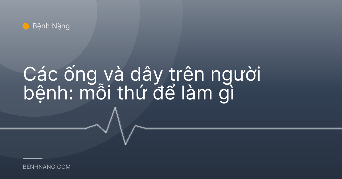 Các ống và dây trên người bệnh: mỗi thứ để làm gì