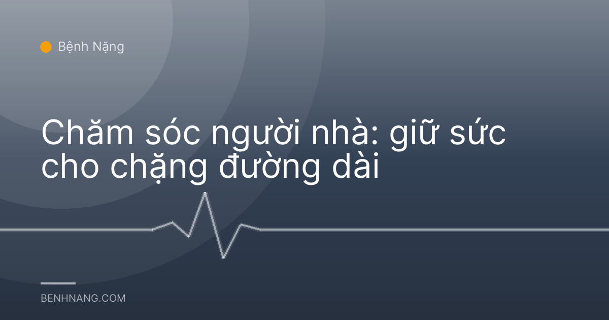 Chăm sóc người nhà: giữ sức cho chặng đường dài