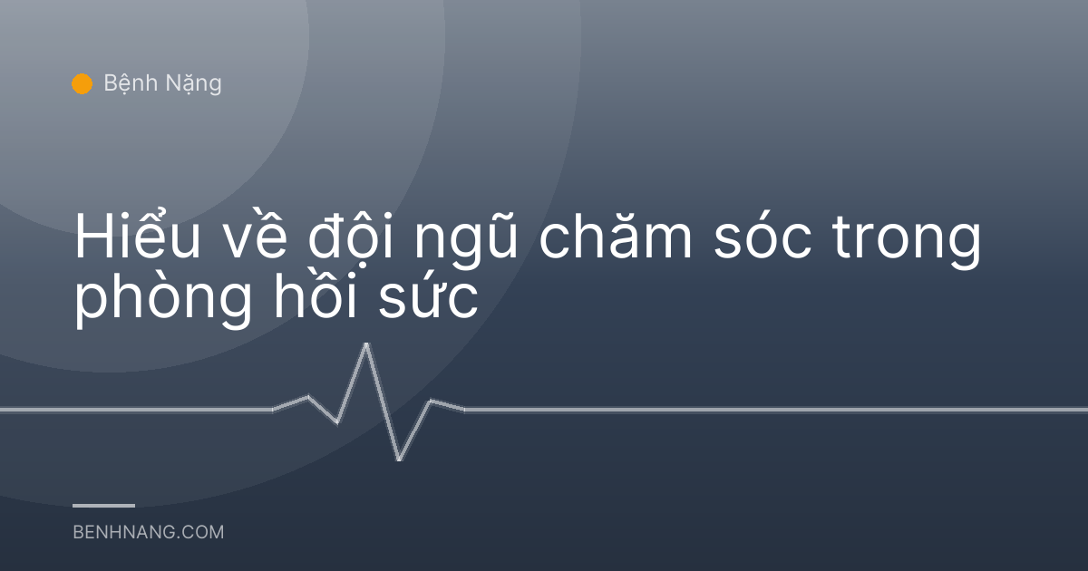 Hiểu về đội ngũ chăm sóc trong phòng hồi sức