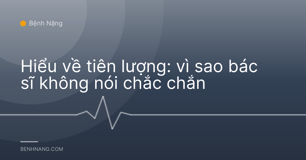Hiểu về tiên lượng: vì sao bác sĩ không nói chắc chắn