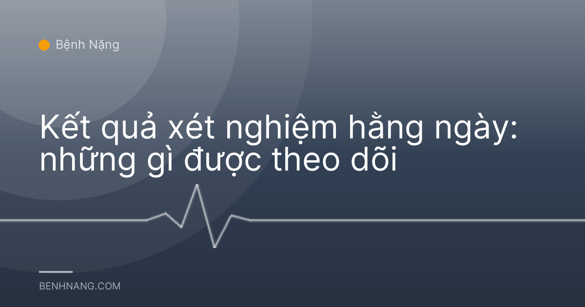Kết quả xét nghiệm hằng ngày: những gì được theo dõi
