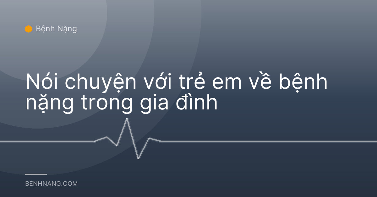 Nói chuyện với trẻ em về bệnh nặng trong gia đình
