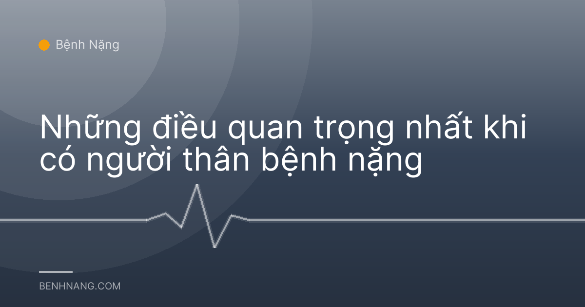 Những điều quan trọng nhất khi có người thân bệnh nặng