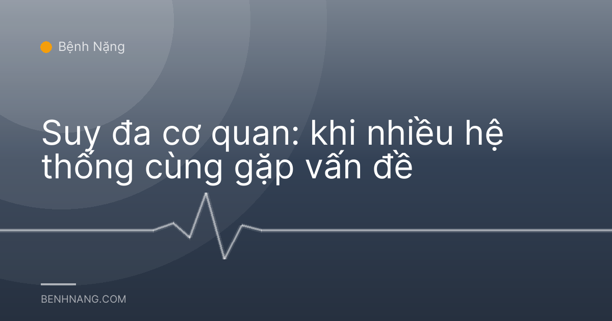 Suy đa cơ quan: khi nhiều hệ thống cùng gặp vấn đề