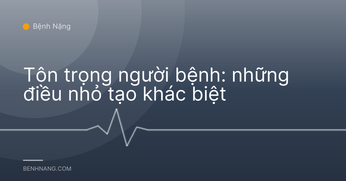 Tôn trọng người bệnh: những điều nhỏ tạo khác biệt