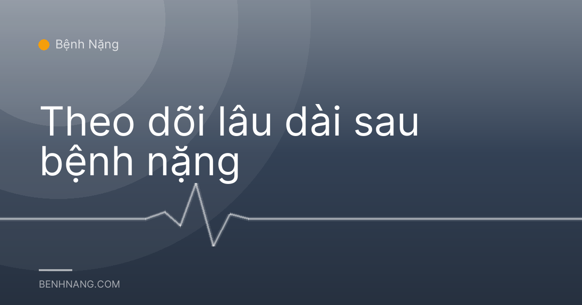 Theo dõi lâu dài sau bệnh nặng
